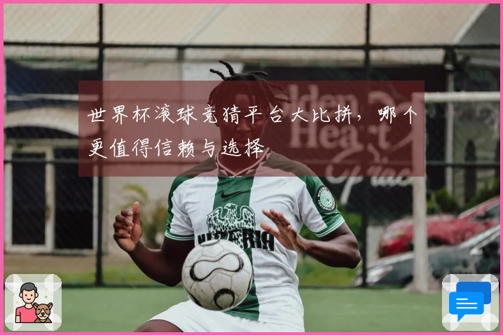 世界杯滚球竞猜平台大比拼，哪个更值得信赖与选择