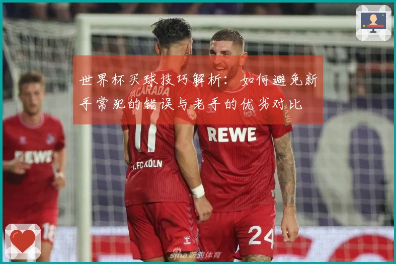 世界杯买球技巧解析：如何避免新手常犯的错误与老手的优劣对比