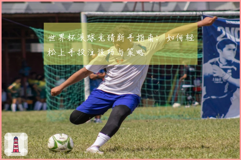 世界杯滚球竞猜新手指南：如何轻松上手投注技巧与策略