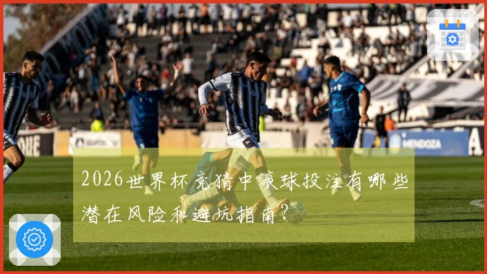 2026世界杯竞猜中滚球投注有哪些潜在风险和避坑指南？