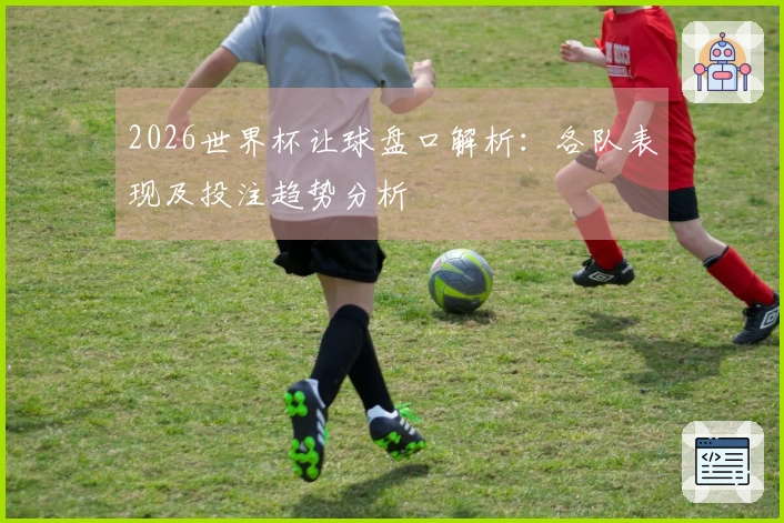 2026世界杯让球盘口解析：各队表现及投注趋势分析