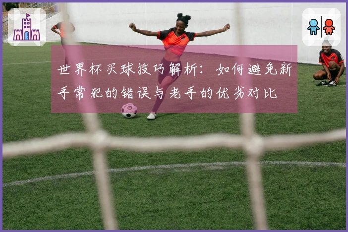 世界杯买球技巧解析：如何避免新手常犯的错误与老手的优劣对比