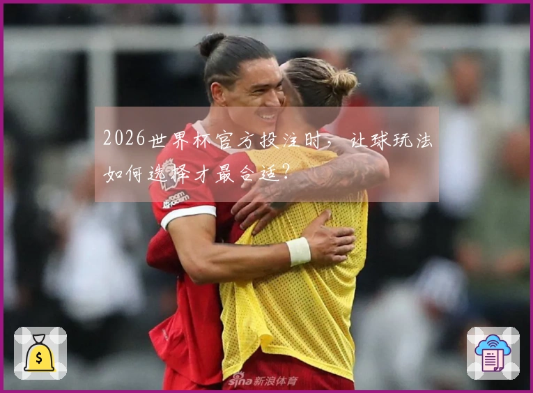 2026世界杯官方投注时，让球玩法如何选择才最合适？