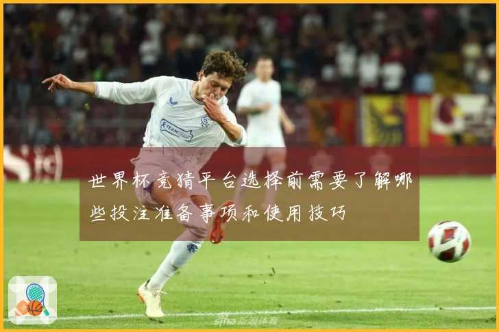 世界杯竞猜平台选择前需要了解哪些投注准备事项和使用技巧