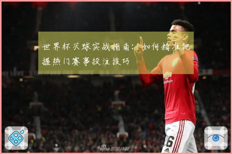 世界杯买球实战指南：如何精准把握热门赛事投注技巧