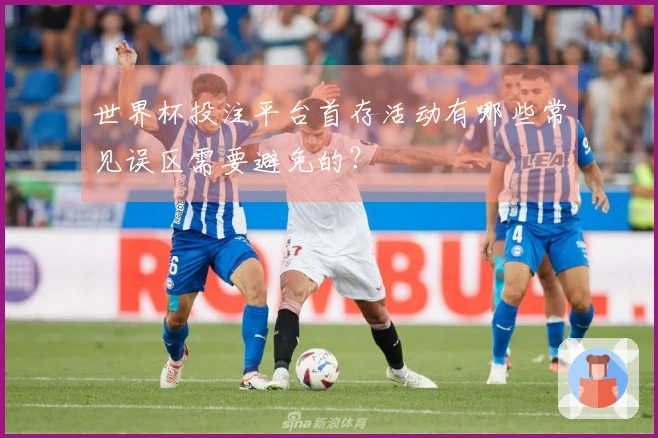世界杯投注平台首存活动有哪些常见误区需要避免的？