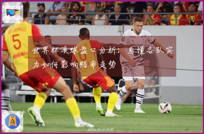世界杯滚球盘口分析：看懂各队实力如何影响赔率走势