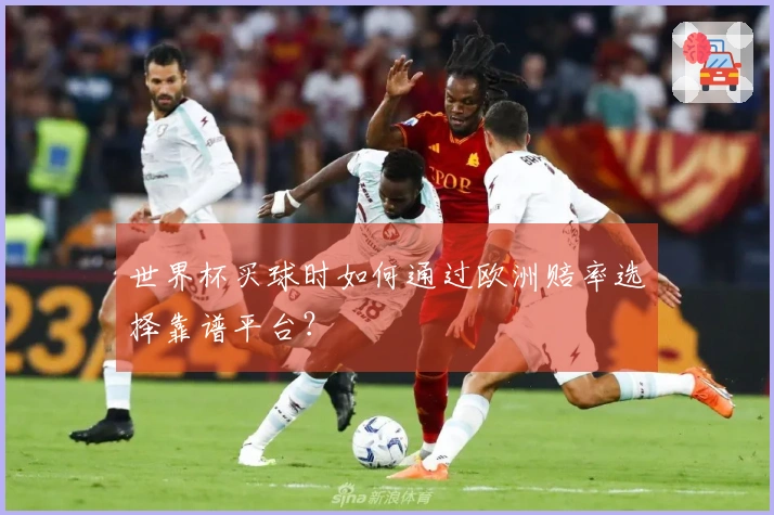 世界杯买球时如何通过欧洲赔率选择靠谱平台？