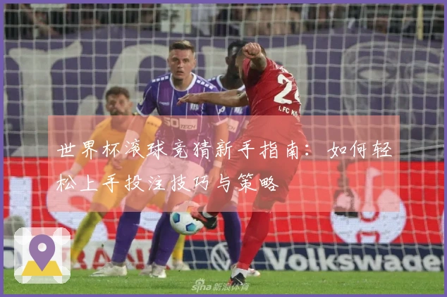 世界杯滚球竞猜新手指南：如何轻松上手投注技巧与策略
