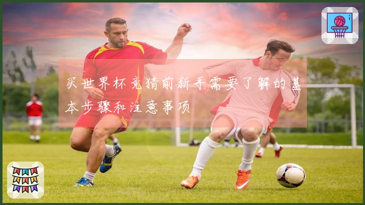 买世界杯竞猜前新手需要了解的基本步骤和注意事项