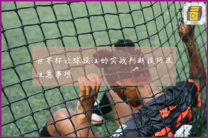 世界杯让球投注的实战判断技巧及注意事项