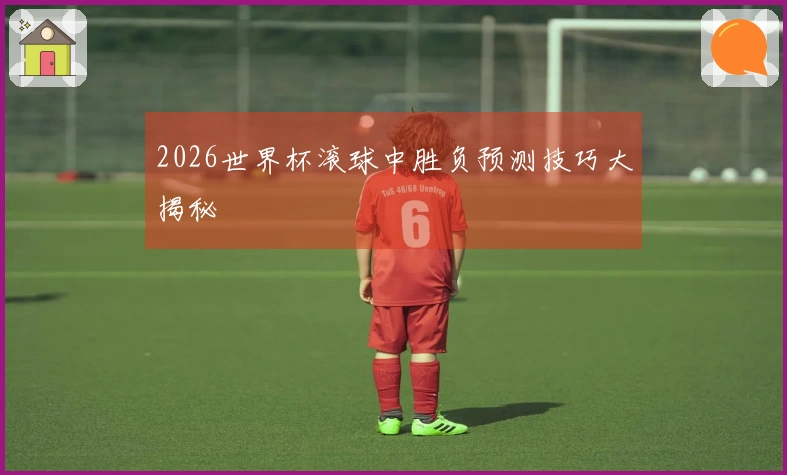 2026世界杯滚球中胜负预测技巧大揭秘