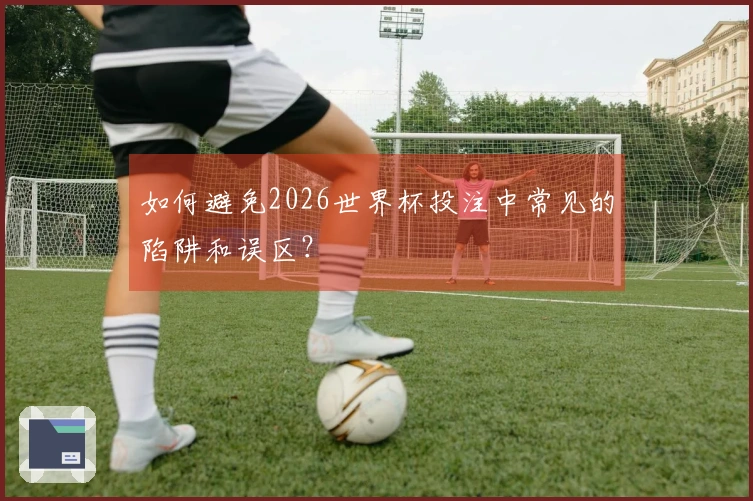 如何避免2026世界杯投注中常见的陷阱和误区？