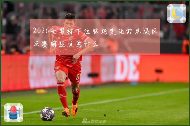 2026世界杯下注临场变化常见误区及赛前应注意什么