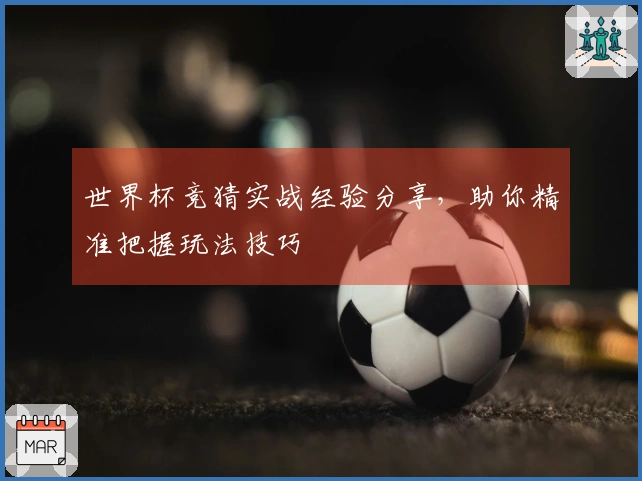 世界杯竞猜实战经验分享，助你精准把握玩法技巧