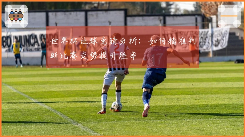 世界杯让球竞猜分析：如何精准判断比赛走势提升胜率